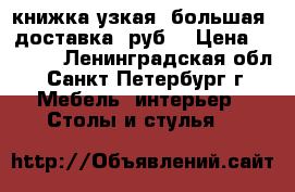 книжка узкая, большая. доставка 0руб. › Цена ­ 2 500 - Ленинградская обл., Санкт-Петербург г. Мебель, интерьер » Столы и стулья   